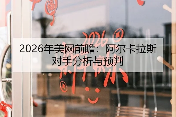 2026年美网前瞻：阿尔卡拉斯对手分析与预判