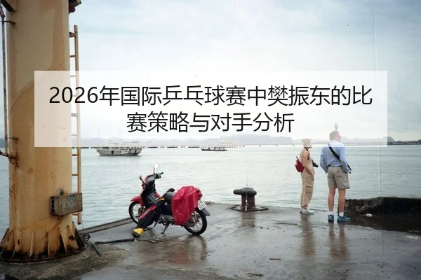 2026年国际乒乓球赛中樊振东的比赛策略与对手分析