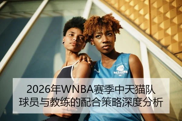 2026年WNBA赛季中天猫队球员与教练的配合策略深度分析