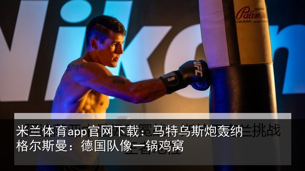米兰体育app官网下载:马特相关情况曼:德国队像一锅鸡窝