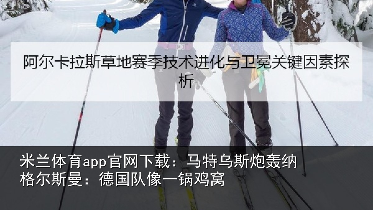 米兰体育app官网下载:马特相关情况曼:德国队像一锅鸡窝