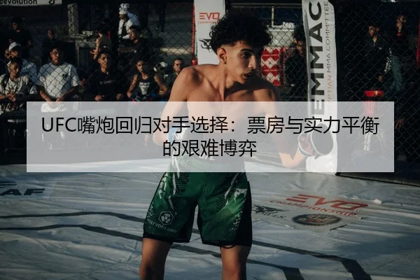 UFC嘴炮回归对手选择：票房与实力平衡的艰难博弈