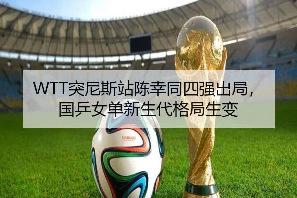 WTT突尼斯站陈幸同四强出局，国乒女单新生代格局生变