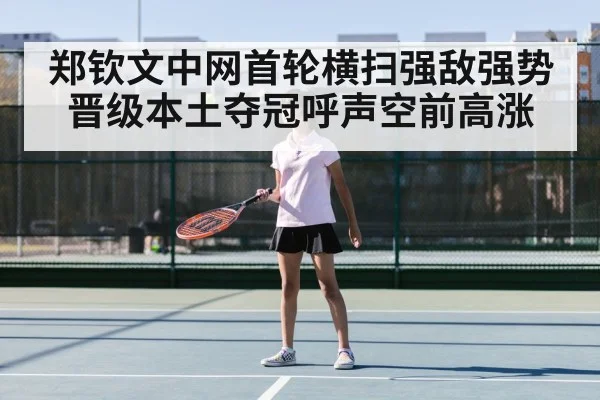 郑钦文中网首轮横扫强敌强势晋级本土夺冠呼声空前高涨