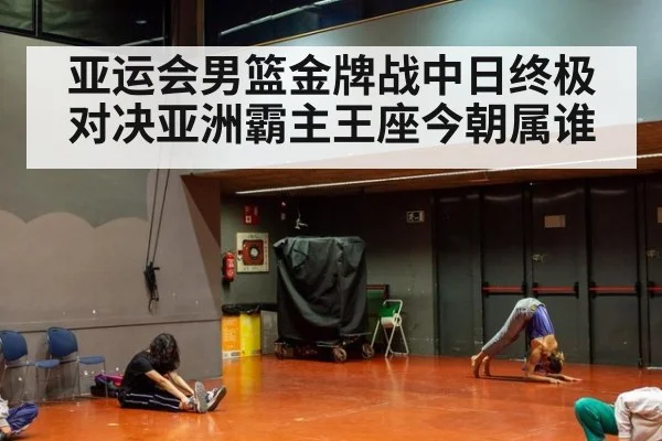 亚运会男篮金牌战中日终极对决亚洲霸主王座今朝属谁